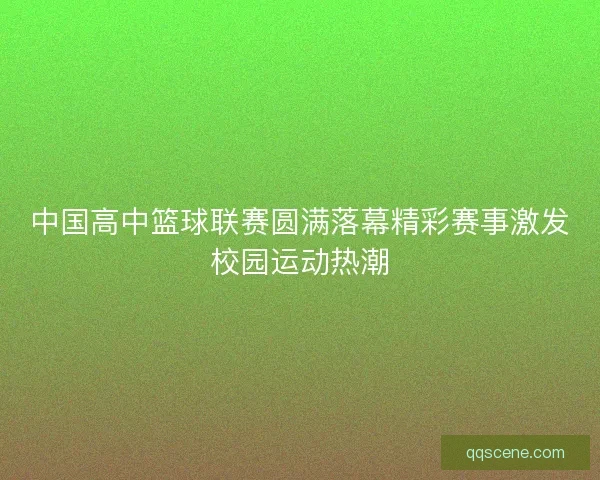 中国高中篮球联赛圆满落幕精彩赛事激发校园运动热潮
