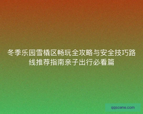 冬季乐园雪橇区畅玩全攻略与安全技巧路线推荐指南亲子出行必看篇