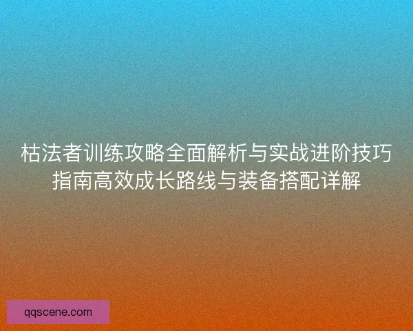 枯法者训练攻略全面解析与实战进阶技巧指南高效成长路线与装备搭配详解 枯法者训练攻略全面解析与实战进阶技巧指南高效成长路线与装备搭配详解