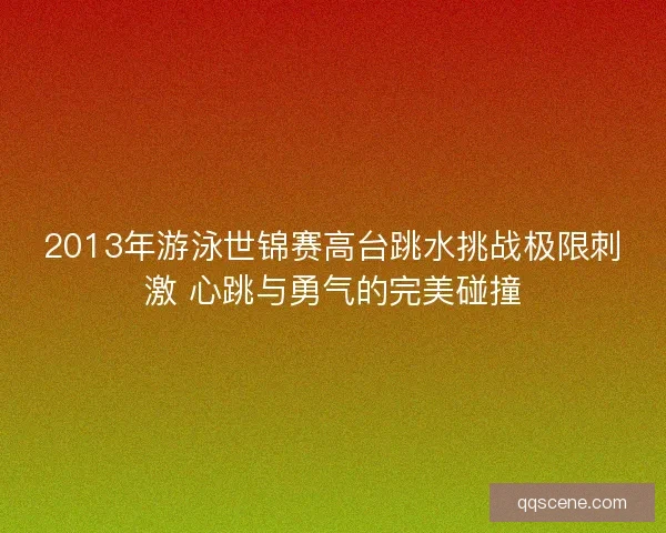2013年游泳世锦赛高台跳水挑战极限刺激 心跳与勇气的完美碰撞