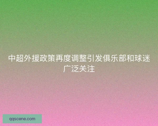 中超外援政策再度调整引发俱乐部和球迷广泛关注