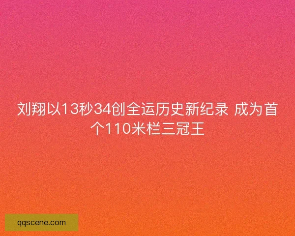 刘翔以13秒34创全运历史新纪录 成为首个110米栏三冠王