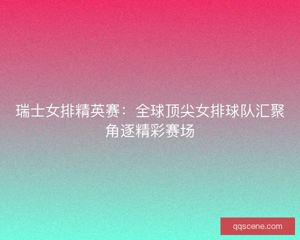 瑞士女排精英赛：全球顶尖女排球队汇聚角逐精彩赛场