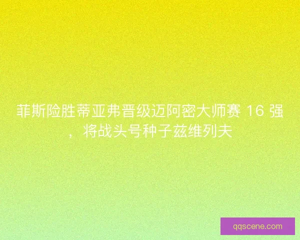 菲斯险胜蒂亚弗晋级迈阿密大师赛 16 强，将战头号种子兹维列夫