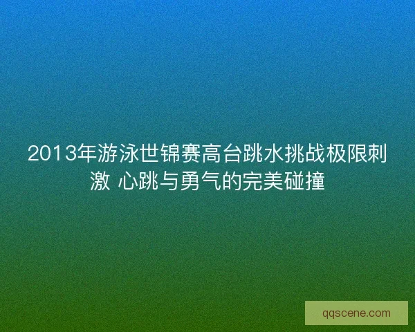 2013年游泳世锦赛高台跳水挑战极限刺激 心跳与勇气的完美碰撞