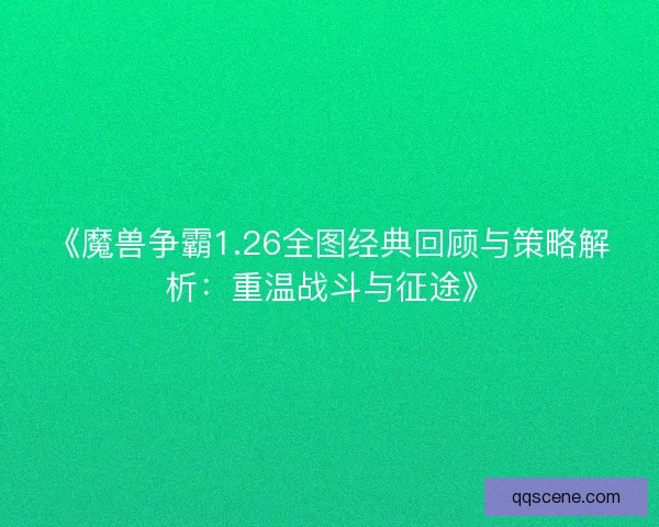 《魔兽争霸1.26全图经典回顾与策略解析：重温战斗与征途》