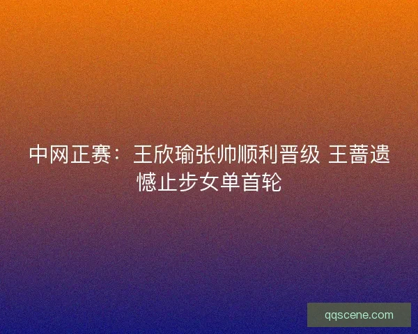中网正赛：王欣瑜张帅顺利晋级 王蔷遗憾止步女单首轮