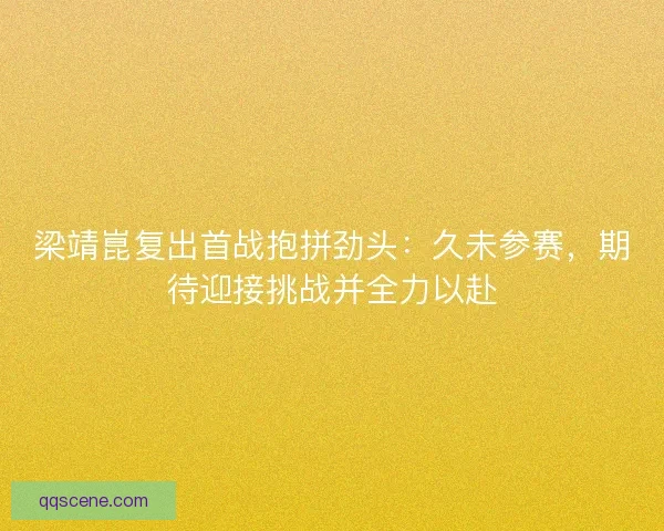 梁靖崑复出首战抱拼劲头：久未参赛，期待迎接挑战并全力以赴