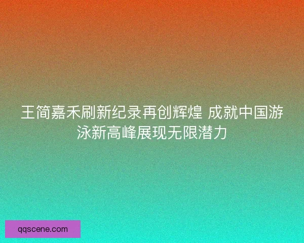 王简嘉禾刷新纪录再创辉煌 成就中国游泳新高峰展现无限潜力
