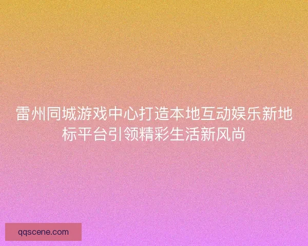 雷州同城游戏中心打造本地互动娱乐新地标平台引领精彩生活新风尚