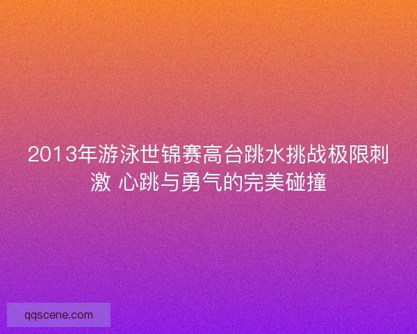 2013年游泳世锦赛高台跳水挑战极限刺激 心跳与勇气的完美碰撞