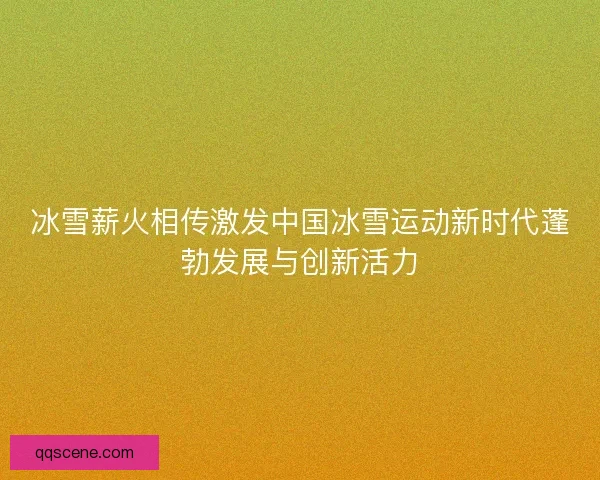 冰雪薪火相传激发中国冰雪运动新时代蓬勃发展与创新活力