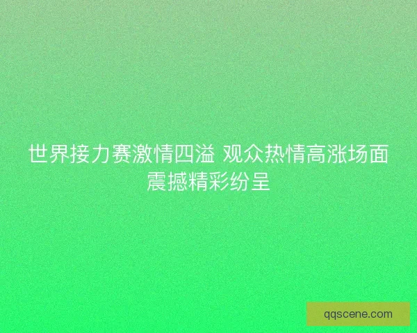 世界接力赛激情四溢 观众热情高涨场面震撼精彩纷呈