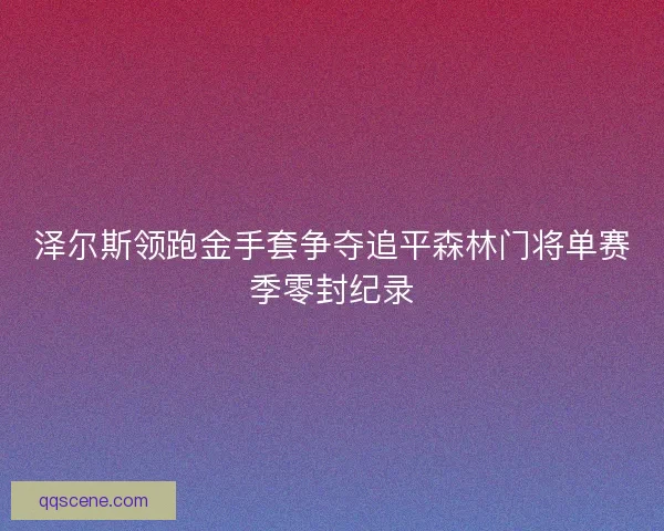 泽尔斯领跑金手套争夺追平森林门将单赛季零封纪录 泽尔斯领跑金手套争夺追平森林门将单赛季零封纪录