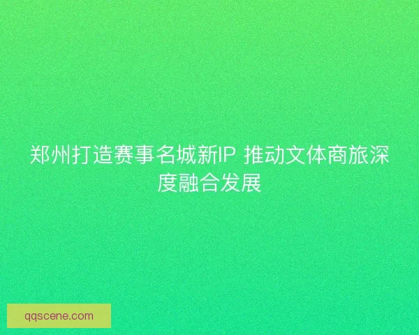 郑州打造赛事名城新IP 推动文体商旅深度融合发展 郑州打造赛事名城新IP 推动文体商旅深度融合发展