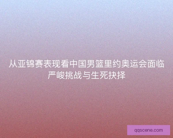 从亚锦赛表现看中国男篮里约奥运会面临严峻挑战与生死抉择 从亚锦赛表现看中国男篮里约奥运会面临严峻挑战与生死抉择